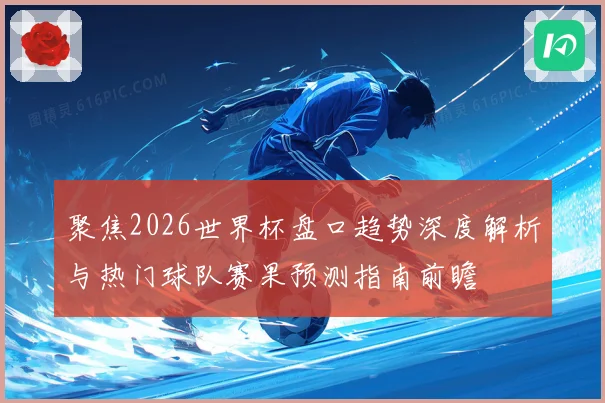 聚焦2026世界杯盘口趋势深度解析与热门球队赛果预测指南前瞻