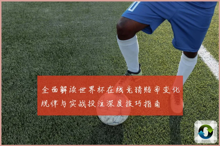 全面解读世界杯在线竞猜赔率变化规律与实战投注深度技巧指南