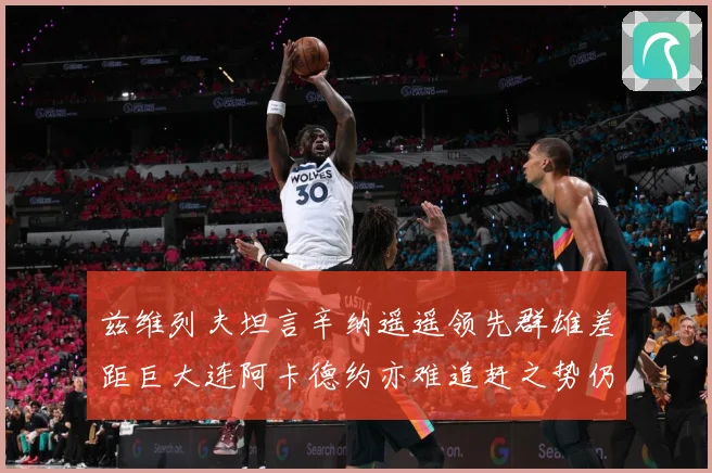 兹维列夫坦言辛纳遥遥领先群雄差距巨大连阿卡德约亦难追赶之势仍赛场观察