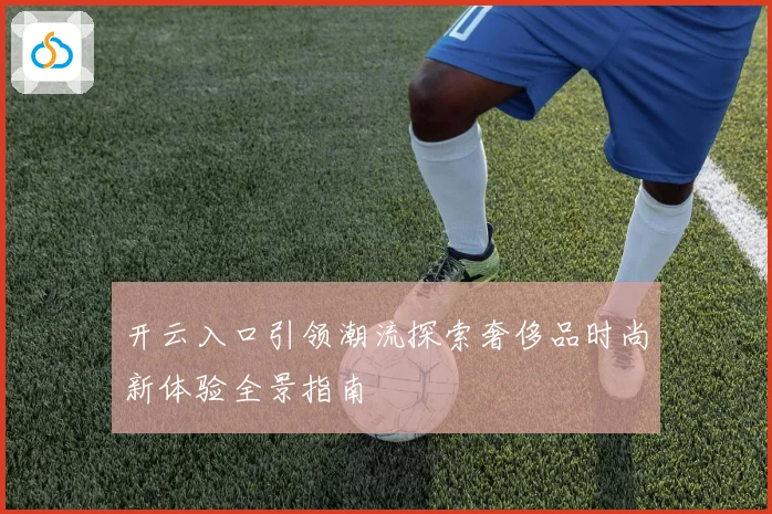 开云入口引领潮流探索奢侈品时尚新体验全景指南