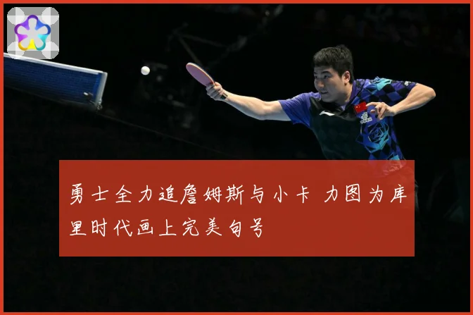 勇士全力追詹姆斯与小卡 力图为库里时代画上完美句号