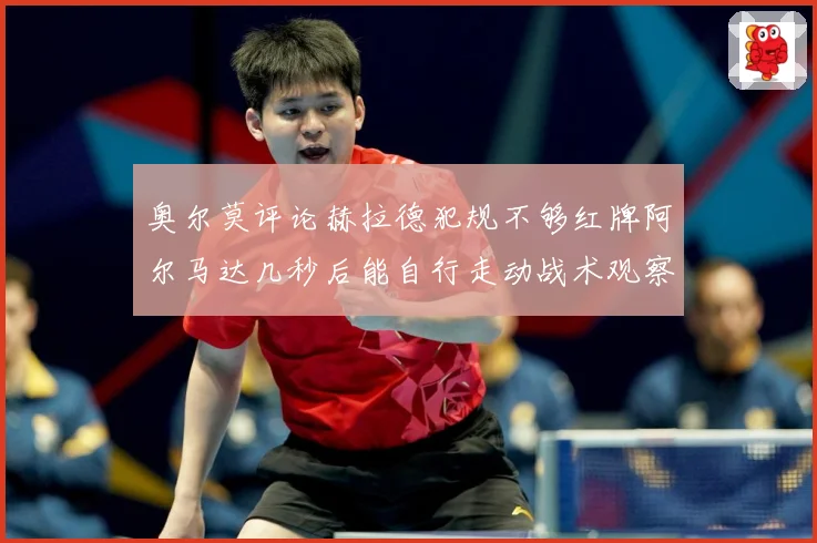 奥尔莫评论赫拉德犯规不够红牌阿尔马达几秒后能自行走动战术观察