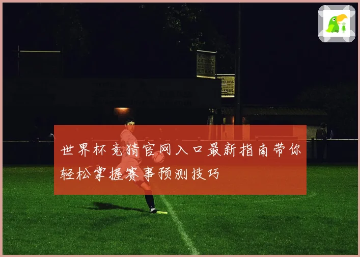 世界杯竞猜官网入口最新指南带你轻松掌握赛事预测技巧
