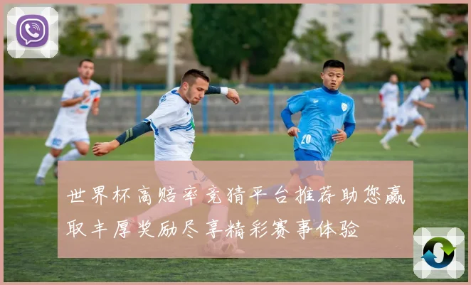 世界杯高赔率竞猜平台推荐助您赢取丰厚奖励尽享精彩赛事体验