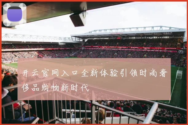 开云官网入口全新体验引领时尚奢侈品购物新时代
