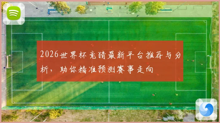 2026世界杯竞猜最新平台推荐与分析，助你精准预测赛事走向