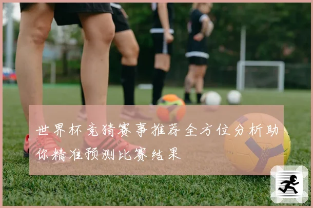 世界杯竞猜赛事推荐全方位分析助你精准预测比赛结果