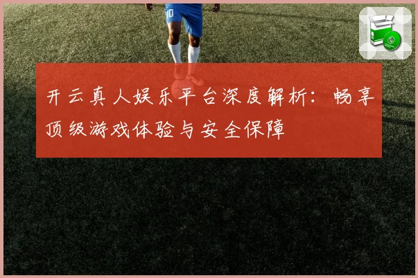 开云真人娱乐平台深度解析：畅享顶级游戏体验与安全保障