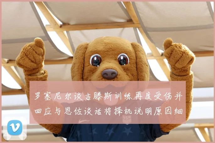 罗塞尼尔谈吉滕斯训练再度受伤并回应与恩佐谈话将择机说明原因细