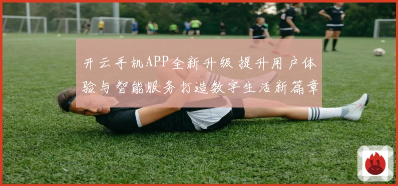 开云手机APP全新升级 提升用户体验与智能服务打造数字生活新篇章