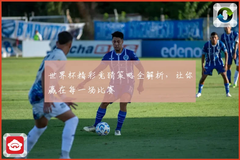 世界杯精彩竞猜策略全解析，让你赢在每一场比赛
