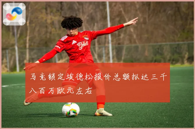 马竞锁定埃德松报价总额拟达三千八百万欧元左右