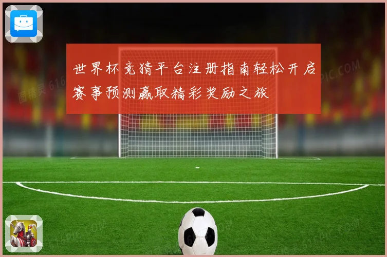 世界杯竞猜平台注册指南轻松开启赛事预测赢取精彩奖励之旅