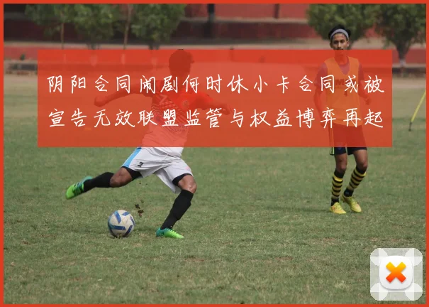 阴阳合同闹剧何时休小卡合同或被宣告无效联盟监管与权益博弈再起