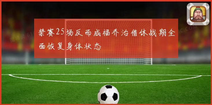 禁赛25场反而成福乔治借休战期全面恢复身体状态