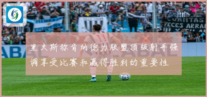里夫斯称肯纳德为联盟顶级射手强调享受比赛和赢得胜利的重要性
