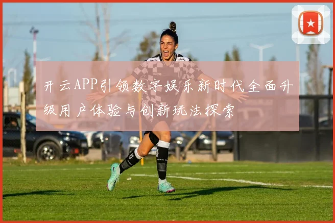 开云APP引领数字娱乐新时代全面升级用户体验与创新玩法探索