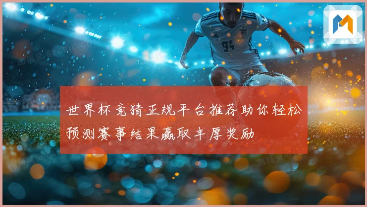 世界杯竞猜正规平台推荐助你轻松预测赛事结果赢取丰厚奖励