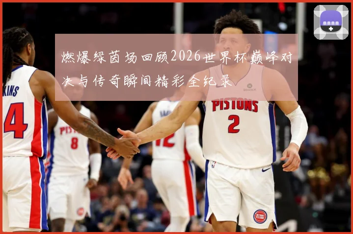 燃爆绿茵场回顾2026世界杯巅峰对决与传奇瞬间精彩全纪录