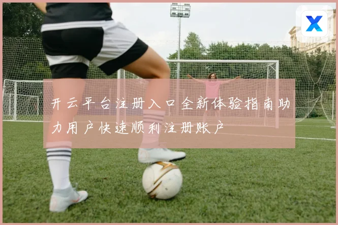 开云平台注册入口全新体验指南助力用户快速顺利注册账户