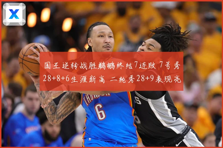 国王逆转战胜鹈鹕终结7连败 7号秀28+8+6生涯新高 二轮秀28+9表现亮眼