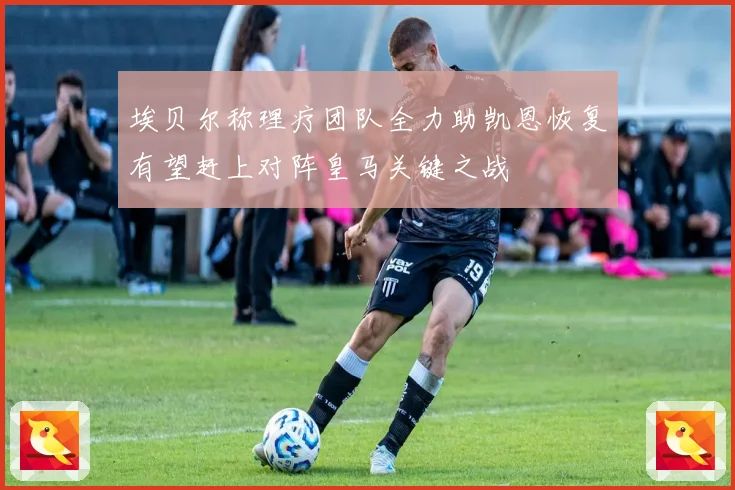 埃贝尔称理疗团队全力助凯恩恢复有望赶上对阵皇马关键之战