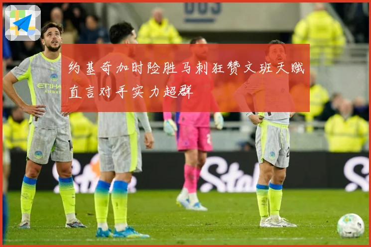 约基奇加时险胜马刺狂赞文班天赋直言对手实力超群