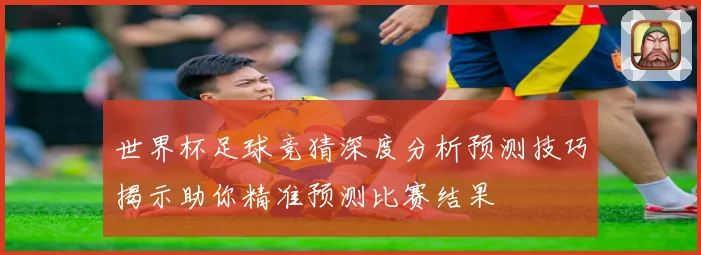 世界杯足球竞猜深度分析预测技巧揭示助你精准预测比赛结果