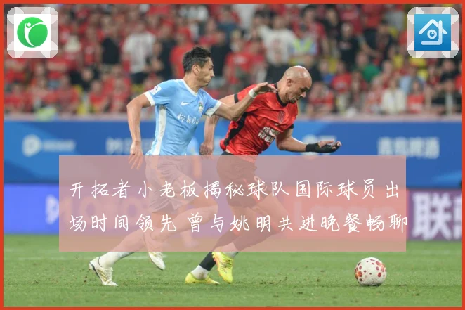 开拓者小老板揭秘球队国际球员出场时间领先 曾与姚明共进晚餐畅聊篮球
