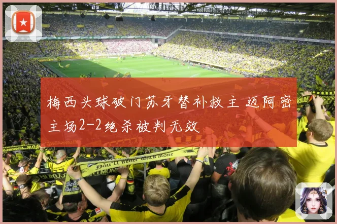 梅西头球破门苏牙替补救主 迈阿密主场2-2绝杀被判无效