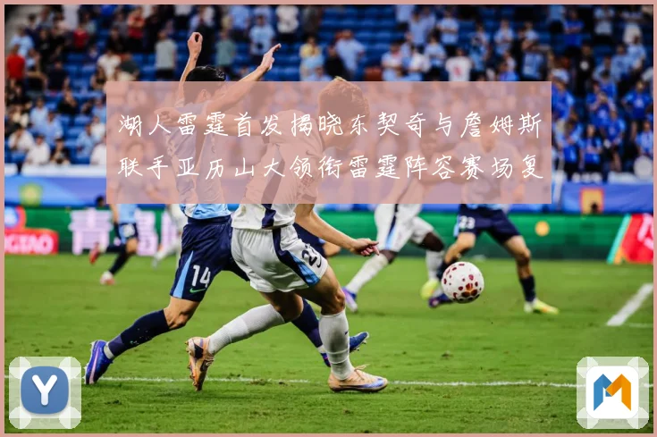 湖人雷霆首发揭晓东契奇与詹姆斯联手亚历山大领衔雷霆阵容赛场复盘