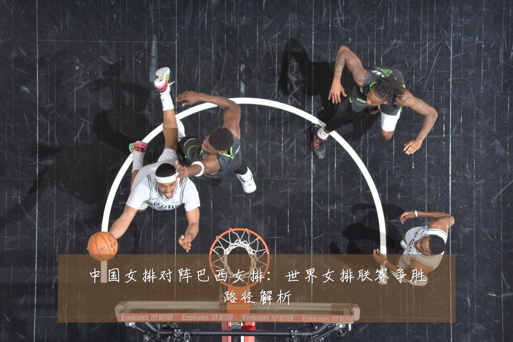 中国女排对阵巴西女排:世界女排联赛争胜路径解析