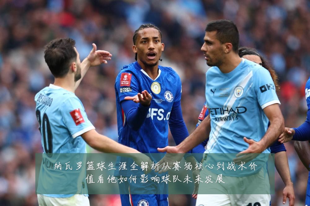 纳瓦罗篮球生涯全解析从赛场核心到战术价值看他如何影响球队未来发展